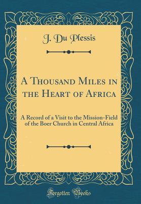 Read A Thousand Miles in the Heart of Africa: A Record of a Visit to the Mission-Field of the Boer Church in Central Africa (Classic Reprint) - J. Du Plessis file in ePub