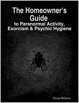 Read Online The Homeowner's Guide to Paranormal Activity, Exorcism & Psychic Hygiene - Chrisa Williams file in ePub