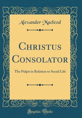Read Online Christus Consolator: The Pulpit in Relation to Social Life (Classic Reprint) - Alexander MacLeod file in PDF