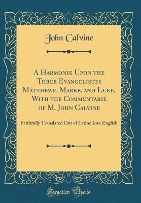 Read A Harmonie Upon the Three Evangelistes Matthewe, Marke, and Luke, with the Commentarie of M. John Calvine: Faithfully Translated Out of Latine Into English (Classic Reprint) - John Calvine | ePub
