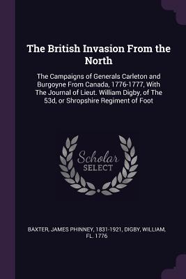 Read Online The British Invasion from the North: The Campaigns of Generals Carleton and Burgoyne from Canada, 1776-1777, with the Journal of Lieut. William Digby, of the 53d, or Shropshire Regiment of Foot - James Phinney Baxter file in ePub