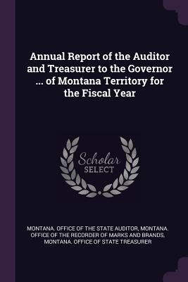 Read Online Annual Report of the Auditor and Treasurer to the Governor  of Montana Territory for the Fiscal Year - Montana Office of the State Auditor | ePub