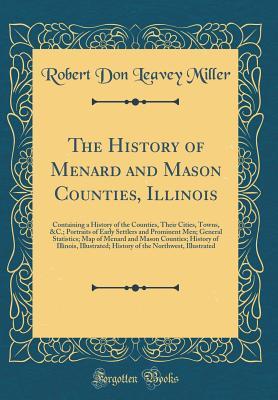Download The History of Menard and Mason Counties, Illinois: Containing a History of the Counties, Their Cities, Towns, &c.; Portraits of Early Settlers and Prominent Men; General Statistics; Map of Menard and Mason Counties; History of Illinois, Illustrated; Hist - Robert Don Leavey Miller file in ePub