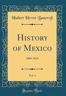 Read History of Mexico, Vol. 4: 1804-1824 (Classic Reprint) - Hubert Howe Bancroft | PDF