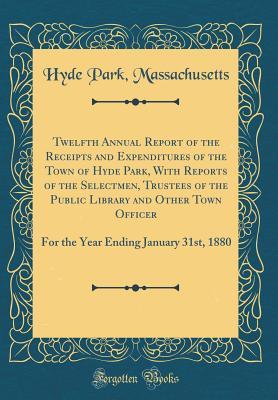Read Online Twelfth Annual Report of the Receipts and Expenditures of the Town of Hyde Park, with Reports of the Selectmen, Trustees of the Public Library and Other Town Officer: For the Year Ending January 31st, 1880 (Classic Reprint) - Hyde Park Massachusetts file in PDF