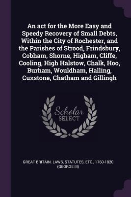 Read Online An ACT for the More Easy and Speedy Recovery of Small Debts, Within the City of Rochester, and the Parishes of Strood, Frindsbury, Cobham, Shorne, Higham, Cliffe, Cooling, High Halstow, Chalk, Hoo, Burham, Wouldham, Halling, Cuxstone, Chatham and Gillingh - Statutes Great Britain Laws file in PDF