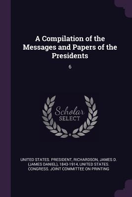 Read A Compilation of the Messages and Papers of the Presidents: 6 - James D 1843-1914 Richardson | ePub