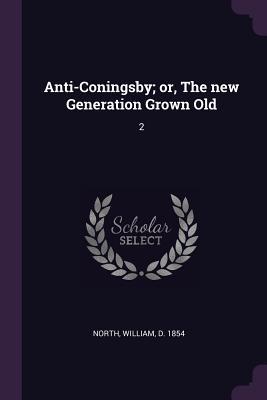 Read Online Anti-Coningsby; Or, the New Generation Grown Old: 2 - William North | PDF