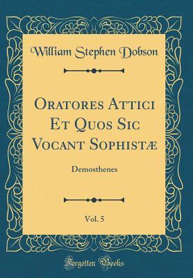 Read Oratores Attici Et Quos Sic Vocant Sophist�, Vol. 5: Demosthenes (Classic Reprint) - William Stephen Dobson file in PDF
