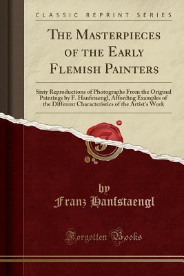 Read Online The Masterpieces of the Early Flemish Painters: Sixty Reproductions of Photographs from the Original Paintings by F. Hanfstaengl, Affording Examples of the Different Characteristics of the Artist's Work (Classic Reprint) - Franz Seraph Hanfstaengl file in ePub