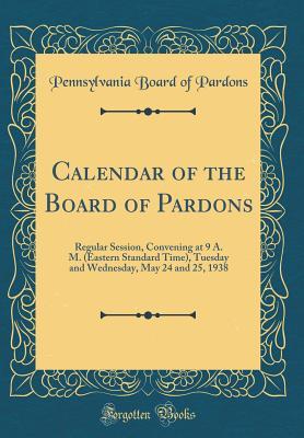 Read Calendar of the Board of Pardons: Regular Session, Convening at 9 A. M. (Eastern Standard Time), Tuesday and Wednesday, May 24 and 25, 1938 (Classic Reprint) - Pennsylvania Board of Pardons file in PDF