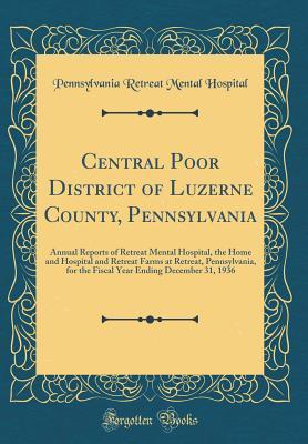 Read Online Central Poor District of Luzerne County, Pennsylvania: Annual Reports of Retreat Mental Hospital, the Home and Hospital and Retreat Farms at Retreat, Pennsylvania, for the Fiscal Year Ending December 31, 1936 (Classic Reprint) - Pennsylvania Retreat Mental Hospital file in PDF