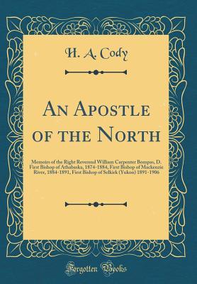 Read An Apostle of the North: Memoirs of the Right Reverend William Carpenter Bompas, D. First Bishop of Athabaska, 1874-1884, First Bishop of MacKenzie River, 1884-1891, First Bishop of Selkirk (Yukon) 1891-1906 (Classic Reprint) - H.A. Cody | PDF