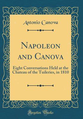 Read Online Napoleon and Canova: Eight Conversations Held at the Chateau of the Tuileries, in 1810 (Classic Reprint) - Antonio Canova file in PDF