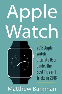Read Online Apple Watch: 2018 Apple Watch Ultimate User Guide, the Best Tips and Tricks in 2018 - Matthew Barkman file in PDF