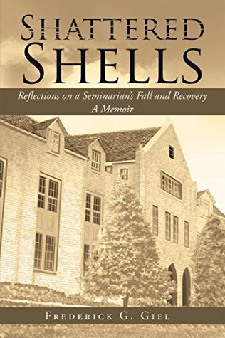Read Online Shattered Shells: Reflections on a Seminarian’S Fall and Recovery: a Memoir - Frederick G. Giel file in PDF