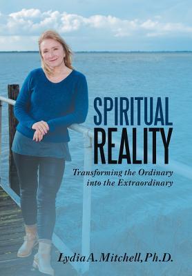 Read Online Spiritual Reality: Transforming the Ordinary Into the Extraordinary - Lydia A. Mitchell | PDF