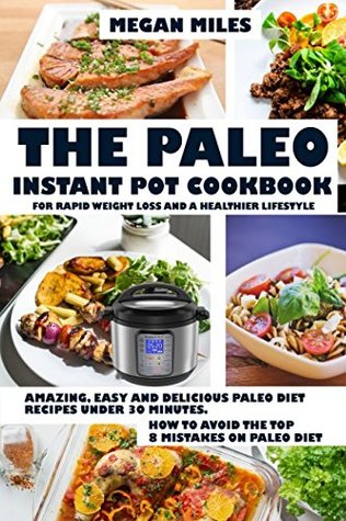Read The Paleo Instant Pot Cookbook For Rapid Weight Loss And A Healthier Lifestyle: Amazing, easy and delicious Paleo diet recipes under 30 mintutes. How to avoid the top 8 mistakes on Paleo diet - Megan Miles | ePub
