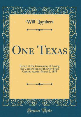 Read One Texas: Report of the Ceremonies of Laying the Corner Stone of the New State Capitol, Austin, March 2, 1885 (Classic Reprint) - Will Lambert | PDF