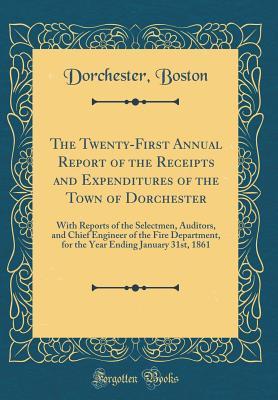 Read Online The Twenty-First Annual Report of the Receipts and Expenditures of the Town of Dorchester: With Reports of the Selectmen, Auditors, and Chief Engineer of the Fire Department, for the Year Ending January 31st, 1861 (Classic Reprint) - Dorchester Boston file in ePub
