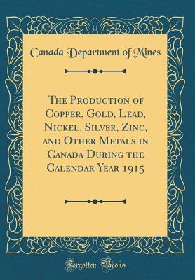 Read Online The Production of Copper, Gold, Lead, Nickel, Silver, Zinc, and Other Metals in Canada During the Calendar Year 1915 (Classic Reprint) - Canada Department of Mines file in PDF