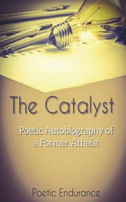 Read Online The Catalyst: : Poetic Autobiography of a Former Atheist - Poetic Endurance | PDF
