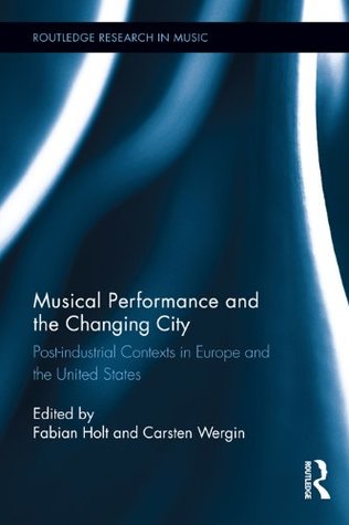 Read Online Musical Performance and the Changing City: Post-industrial Contexts in Europe and the United States (Routledge Research in Music) - Fabian Holt file in ePub