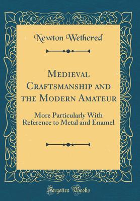 Download Medieval Craftsmanship and the Modern Amateur: More Particularly with Reference to Metal and Enamel (Classic Reprint) - Newton Wethered | ePub