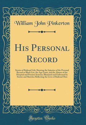 Full Download His Personal Record: Stories of Railroad Life; Showing the Injustice of the Personal Record or Black List, the Age Limit, and the Abuses of the Hospital and Pension Systems; Illumined and Enlivened by Stories and Sketches Reflecting the Lives of Railroad - William John Pinkerton | PDF