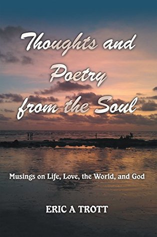 Read Thoughts and Poetry from the Soul: Musings on Life, Love, the World, and God - Eric A Trott file in ePub