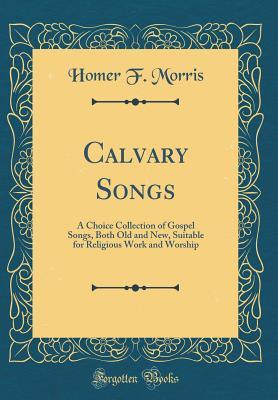 Full Download Calvary Songs: A Choice Collection of Gospel Songs, Both Old and New, Suitable for Religious Work and Worship (Classic Reprint) - Homer F. Morris | PDF