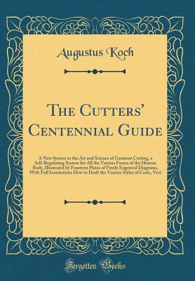 Download The Cutters' Centennial Guide: A New System in the Art and Science of Garment Cutting, a Self-Regulating System for All the Various Forms of the Human Body, Illustrated by Fourteen Plates of Finely Engraved Diagrams, with Full Instructions How to Draft Th - Augustus Koch file in ePub