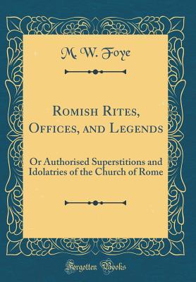 Full Download Romish Rites, Offices, and Legends: Or Authorised Superstitions and Idolatries of the Church of Rome (Classic Reprint) - M.W. Foye file in PDF