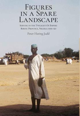 Read Figures in a Spare Landscape: Serving in the Twilight of Empire, Bornu Province, Nigeria, 1959-60 - Peter H Judd | PDF
