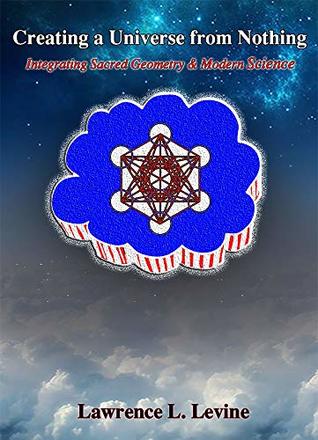 Read Online Creating a Universe From Nothing: Integrating Sacred Geometry & Modern Science - Lawrence L. Levine file in ePub
