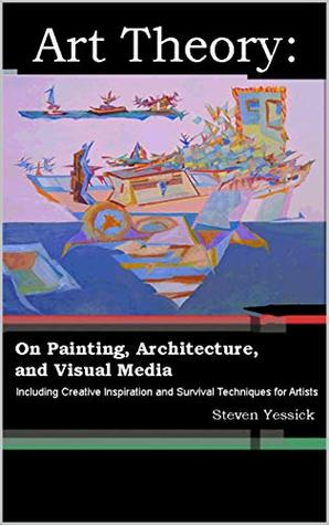 Download Art Theory: On Painting, Architecture, and Visual Media: Including Creative Inspiration and Survival Techniques for Artists - Steven Yessick | ePub