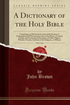 Full Download A Dictionary of the Holy Bible, Vol. 1 of 2: Containing, an Historical Account of the Persons; A Geographical and Historical Account of the Places; A Literal, Critical, and Systematical Description of Other Objects, Whether Natural, Artificial, Civil, Rel - John Brown of Haddington | PDF
