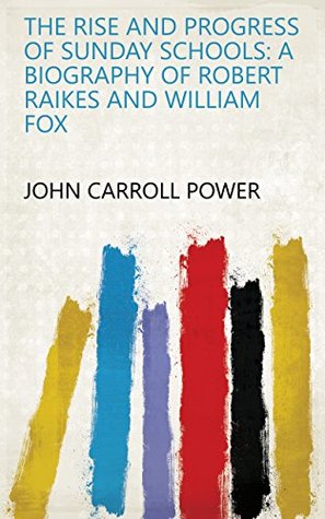 Read The Rise and Progress of Sunday Schools: A Biography of Robert Raikes and William Fox - John Carroll Power file in PDF