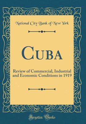 Read Cuba: Review of Commercial, Industrial and Economic Conditions in 1919 (Classic Reprint) - National City Bank of New York | ePub