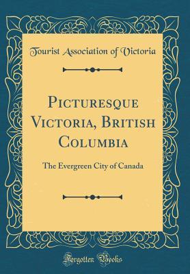 Full Download Picturesque Victoria, British Columbia: The Evergreen City of Canada (Classic Reprint) - Tourist Association of Victoria | ePub