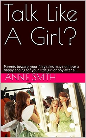 Full Download Talk Like A Girl?: Parents beware; your fairy tales may not have a happy ending for your little girl or boy after all. - Annie Smith file in PDF