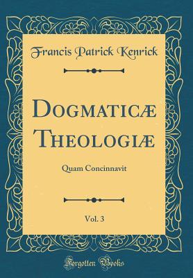 Download Dogmatic� Theologi�, Vol. 3: Quam Concinnavit (Classic Reprint) - Francis Patrick Kenrick | ePub