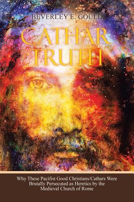 Read Cathar Truth: Why These Pacifist Good Christians/Cathars Were Brutally Persecuted as Heretics by the Medieval Church of Rome - Beverley E Gould file in PDF
