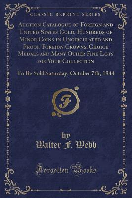 Read Auction Catalogue of Foreign and United States Gold, Hundreds of Minor Coins in Uncirculated and Proof, Foreign Crowns, Choice Medals and Many Other Fine Lots for Your Collection: To Be Sold Saturday, October 7th, 1944 (Classic Reprint) - Walter F. Webb file in ePub