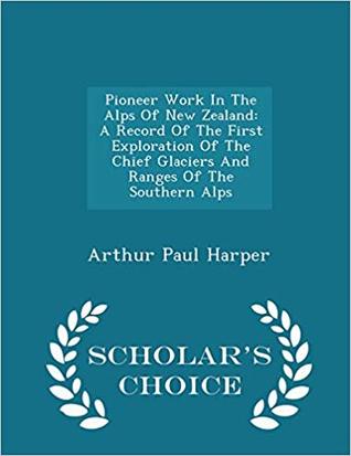 Read Pioneer Work in the Alps of New Zealand: A Record of the First Exploration of the Chief Glaciers and Ranges of the Southern Alps - Arthur Paul Harper | PDF