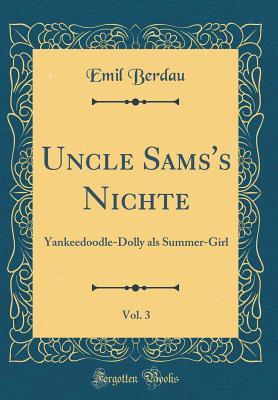 Read Online Uncle Sams's Nichte, Vol. 3: Yankeedoodle-Dolly ALS Summer-Girl (Classic Reprint) - Emil Berdau file in PDF
