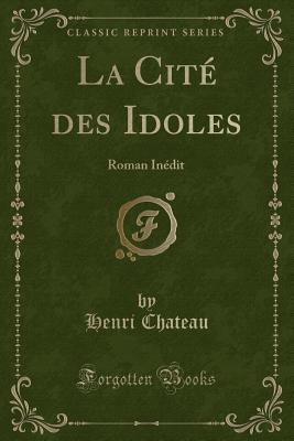 Read Online La Cit� Des Idoles: Roman In�dit (Classic Reprint) - Henri Chateau file in PDF