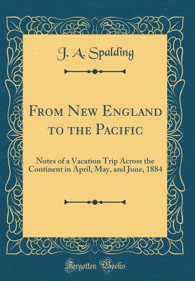 Full Download From New England to the Pacific: Notes of a Vacation Trip Across the Continent in April, May, and June, 1884 (Classic Reprint) - J a Spalding | ePub