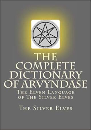 Read Online The Complete Dictionary Of Arvyndase: The Elven Language of The Silver Elves - The Silver Elves | ePub