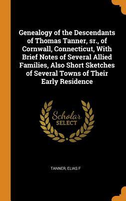 Full Download Genealogy of the Descendants of Thomas Tanner, Sr., of Cornwall, Connecticut, with Brief Notes of Several Allied Families, Also Short Sketches of Several Towns of Their Early Residence - Elias F Tanner | PDF